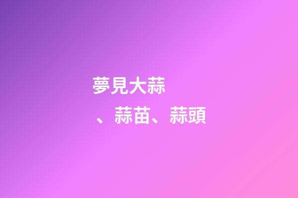 夢見大蒜、蒜苗、蒜頭